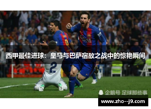 西甲最佳进球：皇马与巴萨宿敌之战中的惊艳瞬间