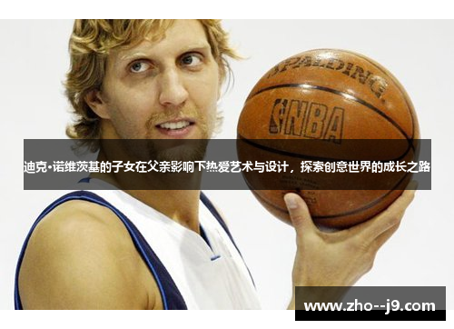 迪克·诺维茨基的子女在父亲影响下热爱艺术与设计，探索创意世界的成长之路