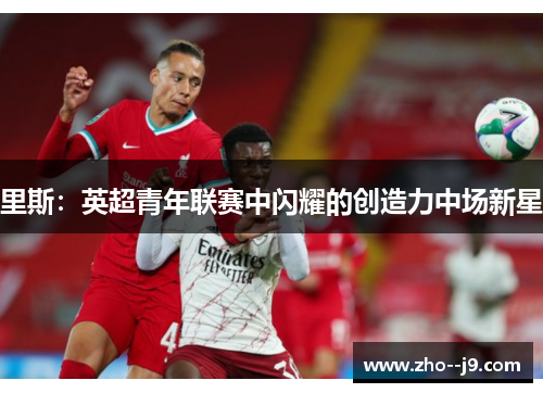 里斯：英超青年联赛中闪耀的创造力中场新星