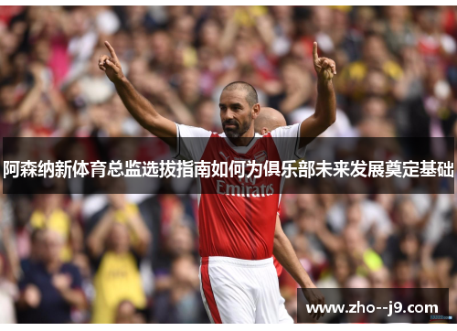 阿森纳新体育总监选拔指南如何为俱乐部未来发展奠定基础