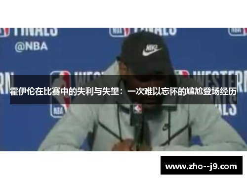 霍伊伦在比赛中的失利与失望：一次难以忘怀的尴尬登场经历