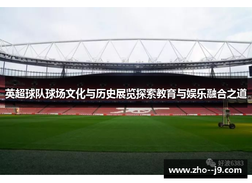 英超球队球场文化与历史展览探索教育与娱乐融合之道