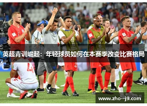 英超青训崛起：年轻球员如何在本赛季改变比赛格局