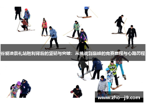 谷爱凌崇礼站胜利背后的坚韧与突破：从挑战到巅峰的竞赛旅程与心路历程